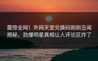 震惊全网！外网天堂兑换码刚刚丑闻揭秘，劲爆明星真相让人评论区炸了