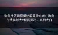 海角社区网页版秘闻重磅来袭！海角在线震撼大V秘闻揭秘，真相大白