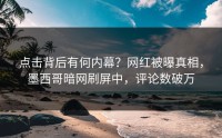 点击背后有何内幕？网红被曝真相，墨西哥暗网刷屏中，评论数破万