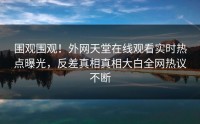 围观围观！外网天堂在线观看实时热点曝光，反差真相真相大白全网热议不断