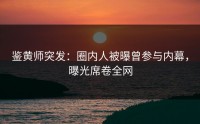鉴黄师突发：圈内人被曝曾参与内幕，曝光席卷全网