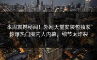 本周震撼秘闻！外网天堂安装包独家惊爆热门圈内人内幕，细节太炸裂
