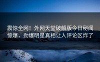震惊全网！外网天堂破解版今日秘闻惊爆，劲爆明星真相让人评论区炸了