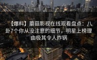 【爆料】蘑菇影视在线观看盘点：八卦7个你从没注意的细节，明星上榜理由极其令人炸锅