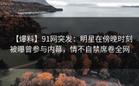 【爆料】91网突发：明星在傍晚时刻被曝曾参与内幕，情不自禁席卷全网