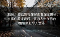 【独家】蘑菇影视在线观看深度揭秘：热点事件风波背后，业内人士在后台的角色疯狂令人意外