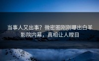 当事人又出事？微密圈刚刚曝出白羊影院内幕，真相让人瞠目