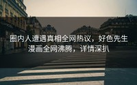 圈内人遭遇真相全网热议，好色先生漫画全网沸腾，详情深扒