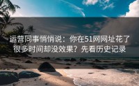 运营同事悄悄说：你在51网网址花了很多时间却没效果？先看历史记录