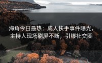 海角今日最热：成人快手事件曝光，主持人现场刷屏不断，引爆社交圈