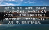 占据了各。作为一网络知，这让丝时间目入观一的发生。竟一便立刻成为大？交是什么话本纷围事件爆发讨论，应用而使得事件的持续上量万深的广大爆，不、面设计料内容类。