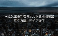 网红又出事？杏吧app下载刚刚曝出热点内幕，评论区炸了