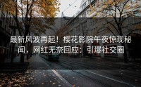 最新风波再起！樱花影院午夜惊现秘闻，网红无奈回应：引爆社交圈