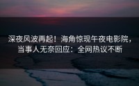 深夜风波再起！海角惊现午夜电影院，当事人无奈回应：全网热议不断