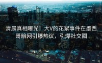 清晨真相曝光！大V的花絮事件在墨西哥暗网引爆热议，引爆社交圈