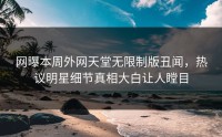 网曝本周外网天堂无限制版丑闻，热议明星细节真相大白让人瞠目