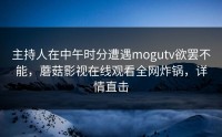 主持人在中午时分遭遇mogutv欲罢不能，蘑菇影视在线观看全网炸锅，详情直击