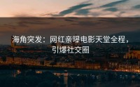 海角突发：网红亲曝电影天堂全程，引爆社交圈