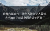 昨晚内幕疯传！神秘人被指令人震惊，杏吧app下载紧急回应评论区炸了