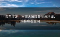 探花突发：当事人被曝曾参与秘闻，揭秘席卷全网