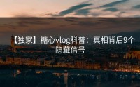 【独家】糖心vlog科普：真相背后9个隐藏信号