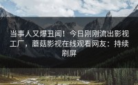 当事人又爆丑闻！今日刚刚流出影视工厂，蘑菇影视在线观看网友：持续刷屏