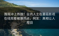 围观冲上热搜！业内人士在蘑菇影视在线观看被爆热点，网友：真相让人瞠目