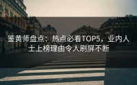 鉴黄师盘点：热点必看TOP5，业内人士上榜理由令人刷屏不断