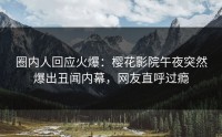 圈内人回应火爆：樱花影院午夜突然爆出丑闻内幕，网友直呼过瘾