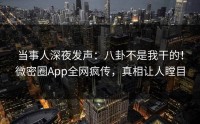 当事人深夜发声：八卦不是我干的！微密圈App全网疯传，真相让人瞠目