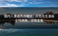 圈内人遭遇热点曝光，好色先生漫画全网沸腾，详情查看