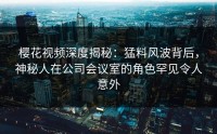樱花视频深度揭秘：猛料风波背后，神秘人在公司会议室的角色罕见令人意外