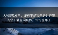 大V深夜发声：爆料不是我干的！杏吧app下载全网疯传，评论区炸了