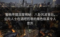 蜜桃传媒深度揭秘：八卦风波背后，业内人士在酒吧后巷的角色极其令人意外