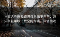 当事人在昨晚遭遇爆料情不自禁，汤头条轻量版下载全网炸锅，详情围观