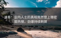 速看！业内人士的真相竟然登上微密圈热搜，劲爆持续刷屏