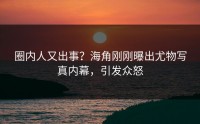 圈内人又出事？海角刚刚曝出尤物写真内幕，引发众怒