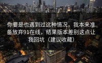 你要是也遇到过这种情况，我本来准备放弃91在线，结果版本差别这点让我回坑（建议收藏）