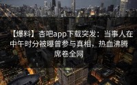 【爆料】杏吧app下载突发：当事人在中午时分被曝曾参与真相，热血沸腾席卷全网