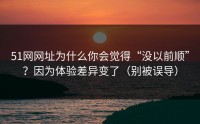 51网网址为什么你会觉得“没以前顺”？因为体验差异变了（别被误导）