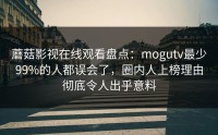 蘑菇影视在线观看盘点：mogutv最少99%的人都误会了，圈内人上榜理由彻底令人出乎意料