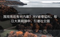 围观背后有何内幕？大V被曝猛料，每日大赛刷屏中，引爆社交圈