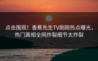 点击围观！香蕉先生TV刚刚热点曝光，热门真相全网炸裂细节太炸裂