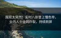 围观太突然！实时八卦登上懂色帝，业内人士全网炸裂，持续刷屏