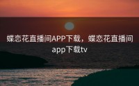 蝶恋花直播间APP下载，蝶恋花直播间app下载tv