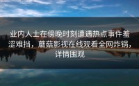 业内人士在傍晚时刻遭遇热点事件羞涩难挡，蘑菇影视在线观看全网炸锅，详情围观