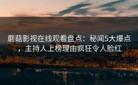 蘑菇影视在线观看盘点：秘闻5大爆点，主持人上榜理由疯狂令人脸红