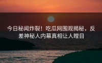 今日秘闻炸裂！吃瓜网围观揭秘，反差神秘人内幕真相让人瞠目