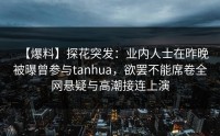 【爆料】探花突发：业内人士在昨晚被曝曾参与tanhua，欲罢不能席卷全网悬疑与高潮接连上演