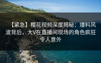 【紧急】樱花视频深度揭秘：爆料风波背后，大V在直播间现场的角色疯狂令人意外